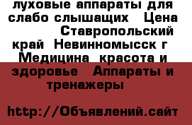 Cлуховые аппараты для слабо слышащих › Цена ­ 1 000 - Ставропольский край, Невинномысск г. Медицина, красота и здоровье » Аппараты и тренажеры   